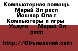 Компьютерная помощь - Марий Эл респ., Йошкар-Ола г. Компьютеры и игры » Услуги   . Марий Эл респ.